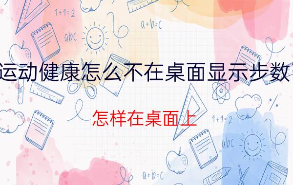 运动健康怎么不在桌面显示步数了 怎样在桌面上，显示走路步数？